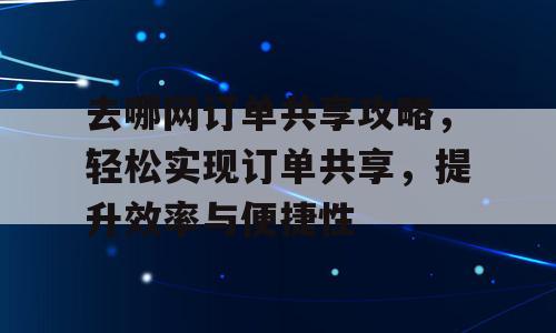 去哪网订单共享攻略，轻松实现订单共享，提升效率与便捷性