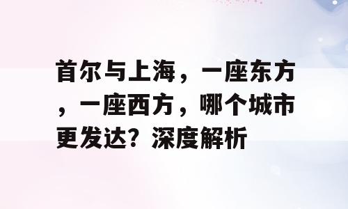 首尔与上海，一座东方，一座西方，哪个城市更发达？深度解析