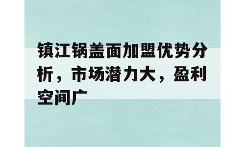镇江锅盖面加盟优势分析，市场潜力大，盈利空间广