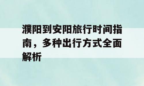 濮阳到安阳旅行时间指南，多种出行方式全面解析