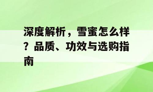 深度解析，雪蜜怎么样？品质、功效与选购指南