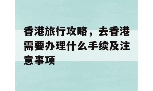 香港旅行攻略，去香港需要办理什么手续及注意事项