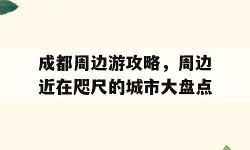 成都周边游攻略，周边近在咫尺的城市大盘点