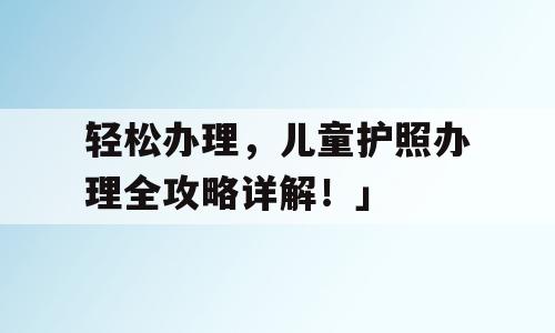 轻松办理，儿童护照办理全攻略详解！」