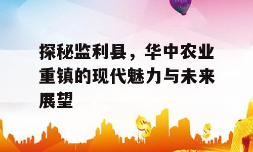 探秘监利县，华中农业重镇的现代魅力与未来展望