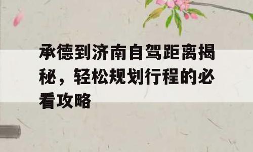 承德到济南自驾距离揭秘，轻松规划行程的必看攻略