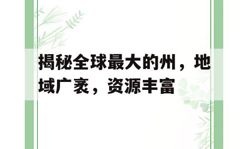 揭秘全球最大的州，地域广袤，资源丰富
