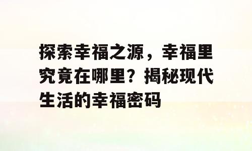 探索幸福之源，幸福里究竟在哪里？揭秘现代生活的幸福密码