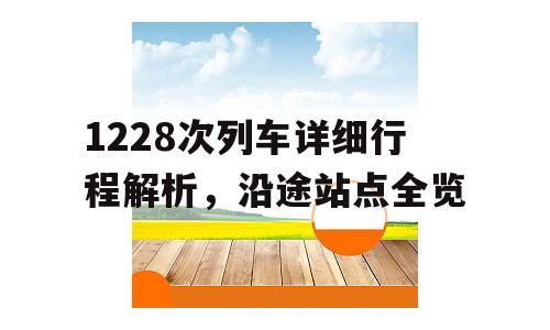 1228次列车详细行程解析，沿途站点全览