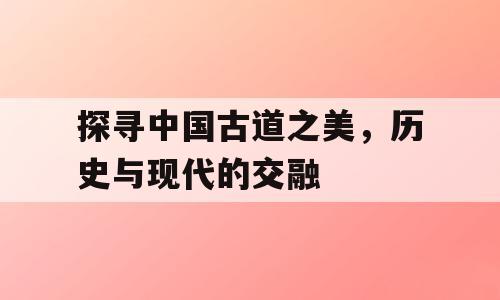 探寻中国古道之美，历史与现代的交融
