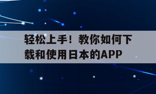 轻松上手！教你如何下载和使用日本的APP