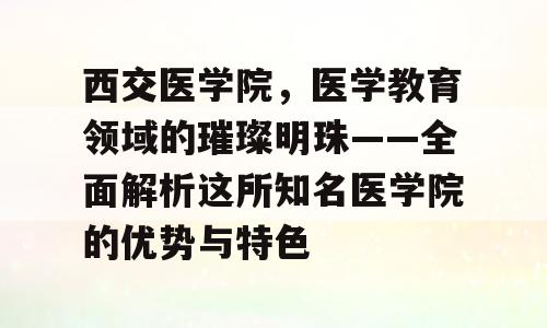 西交医学院，医学教育领域的璀璨明珠——全面解析这所知名医学院的优势与特色