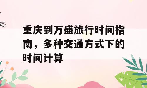 重庆到万盛旅行时间指南，多种交通方式下的时间计算