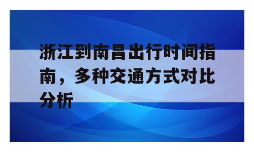浙江到南昌出行时间指南，多种交通方式对比分析