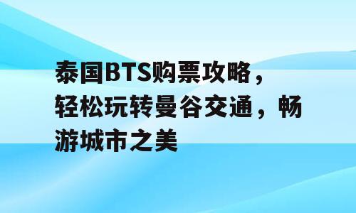 泰国BTS购票攻略，轻松玩转曼谷交通，畅游城市之美