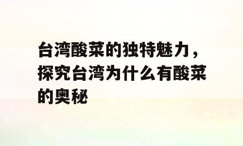 台湾酸菜的独特魅力，探究台湾为什么有酸菜的奥秘