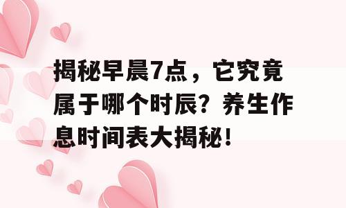 揭秘早晨7点，它究竟属于哪个时辰？养生作息时间表大揭秘！