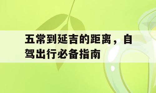 五常到延吉的距离，自驾出行必备指南