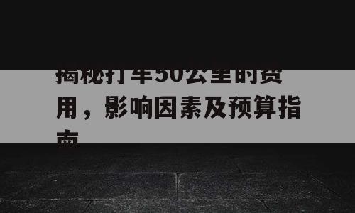 揭秘打车50公里的费用，影响因素及预算指南