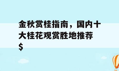 金秋赏桂指南，国内十大桂花观赏胜地推荐 $