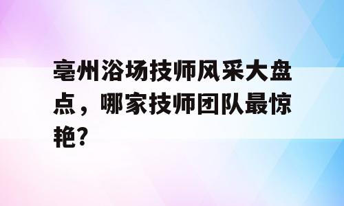 亳州浴场技师风采大盘点，哪家技师团队最惊艳？
