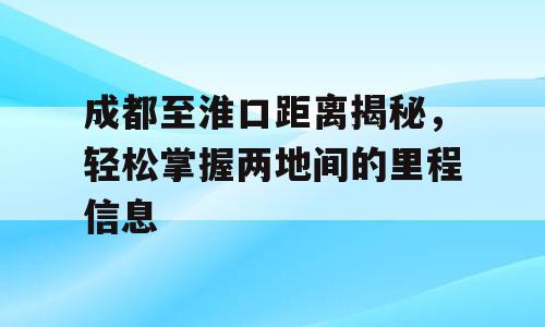 成都至淮口距离揭秘，轻松掌握两地间的里程信息