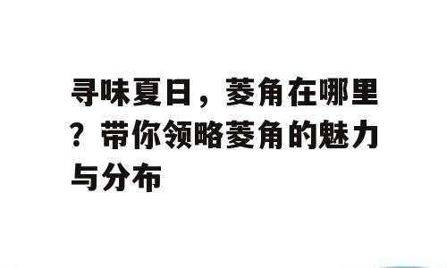 寻味夏日，菱角在哪里？带你领略菱角的魅力与分布