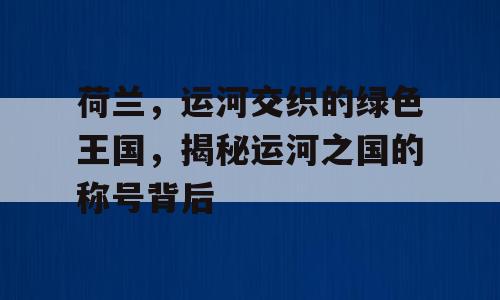 荷兰，运河交织的绿色王国，揭秘运河之国的称号背后