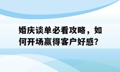 婚庆谈单必看攻略，如何开场赢得客户好感？