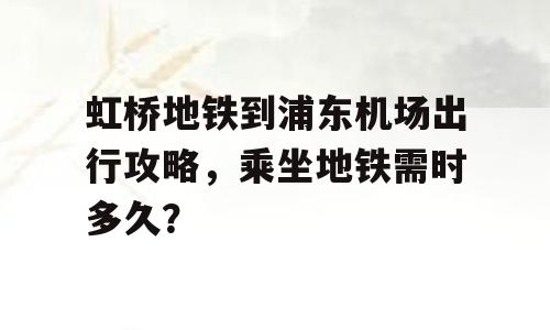 虹桥地铁到浦东机场出行攻略，乘坐地铁需时多久？