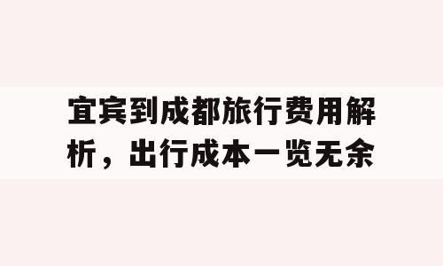 宜宾到成都旅行费用解析，出行成本一览无余