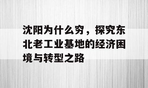 沈阳为什么穷，探究东北老工业基地的经济困境与转型之路