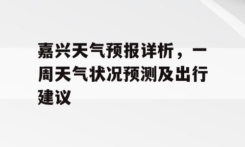 嘉兴天气预报详析，一周天气状况预测及出行建议