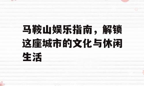 马鞍山娱乐指南，解锁这座城市的文化与休闲生活