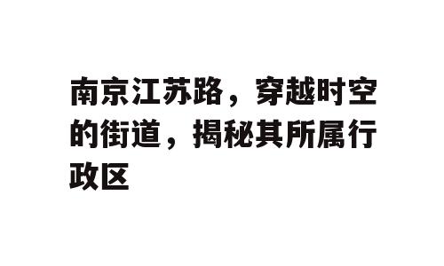南京江苏路，穿越时空的街道，揭秘其所属行政区