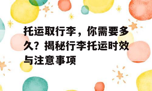 托运取行李，你需要多久？揭秘行李托运时效与注意事项
