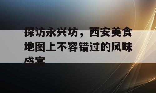 探访永兴坊，西安美食地图上不容错过的风味盛宴