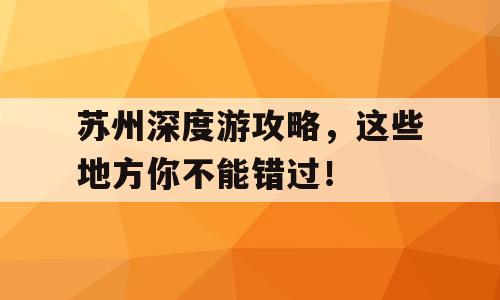 苏州深度游攻略，这些地方你不能错过！