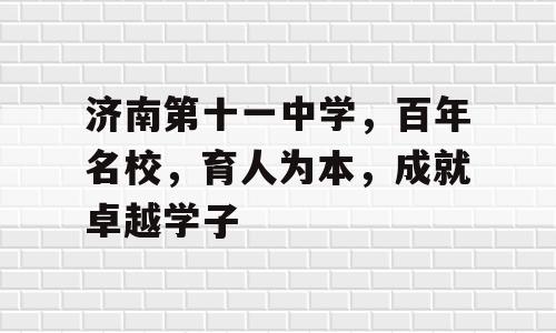 济南第十一中学，百年名校，育人为本，成就卓越学子