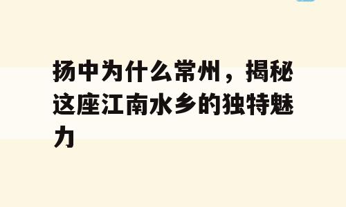 扬中为什么常州，揭秘这座江南水乡的独特魅力