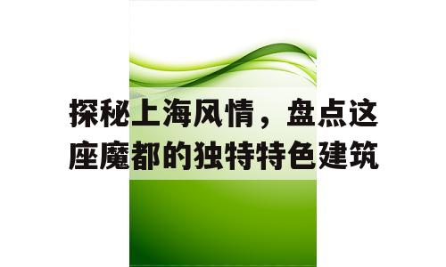 探秘上海风情，盘点这座魔都的独特特色建筑