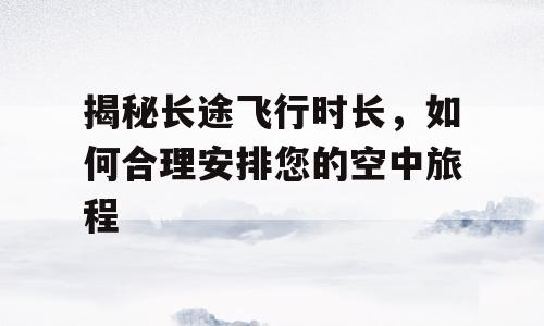 揭秘长途飞行时长，如何合理安排您的空中旅程