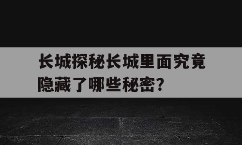 长城探秘长城里面究竟隐藏了哪些秘密？