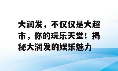 大润发，不仅仅是大超市，你的玩乐天堂！揭秘大润发的娱乐魅力