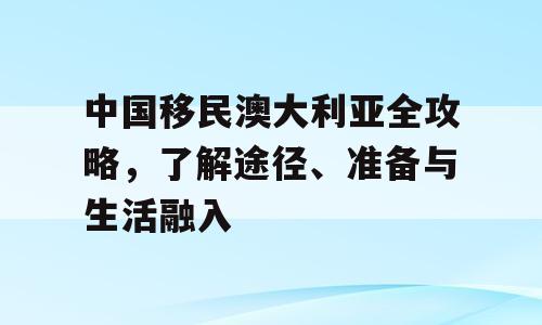 中国移民澳大利亚全攻略，了解途径、准备与生活融入