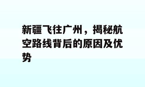 新疆飞往广州，揭秘航空路线背后的原因及优势