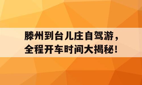 滕州到台儿庄自驾游，全程开车时间大揭秘！