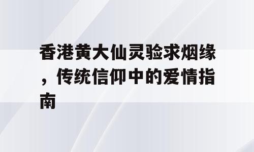香港黄大仙灵验求烟缘，传统信仰中的爱情指南