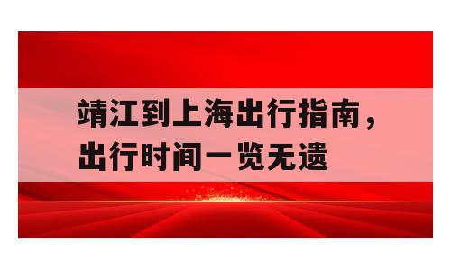 靖江到上海出行指南，出行时间一览无遗