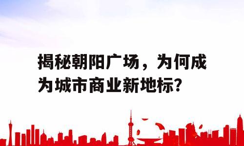 揭秘朝阳广场，为何成为城市商业新地标？